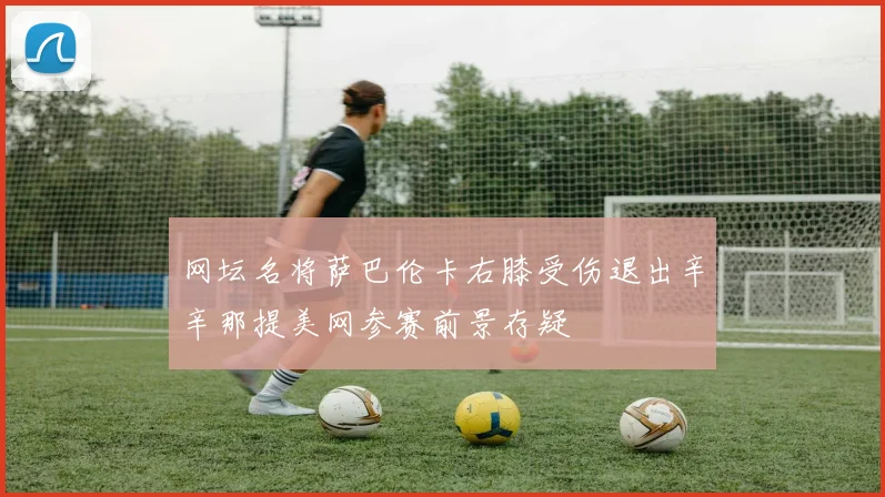 网坛名将萨巴伦卡右膝受伤退出辛辛那提美网参赛前景存疑