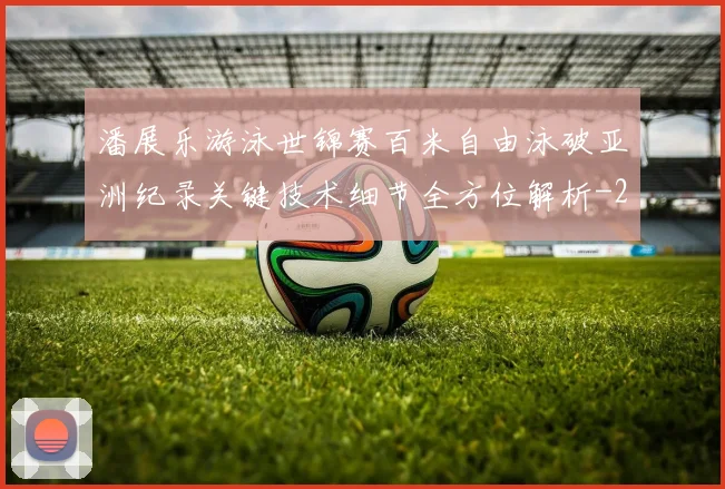 潘展乐游泳世锦赛百米自由泳破亚洲纪录关键技术细节全方位解析