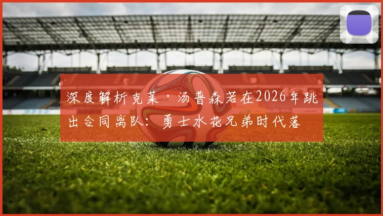 深度解析克莱·汤普森若在2026年跳出合同离队：勇士水花兄弟时代落幕与薪资空间重构