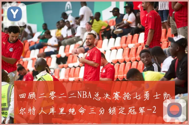 回顾二零二二NBA总决赛抢七勇士凯尔特人库里绝命三分锁定冠军