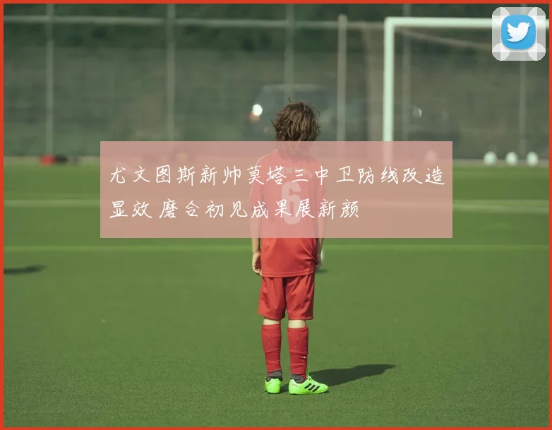 尤文图斯新帅莫塔三中卫防线改造显效 磨合初见成果展新颜
