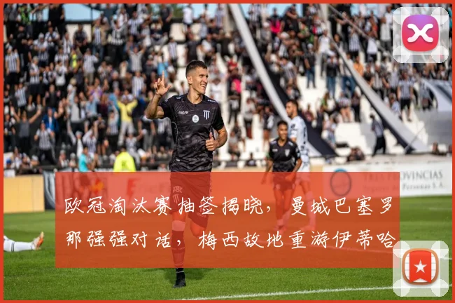 欧冠淘汰赛抽签揭晓，曼城巴塞罗那强强对话，梅西故地重游伊蒂哈德迎旧主