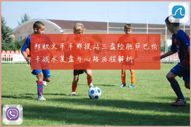 郑钦文辛辛那提站三盘险胜萨巴伦卡战术复盘与心路历程解析