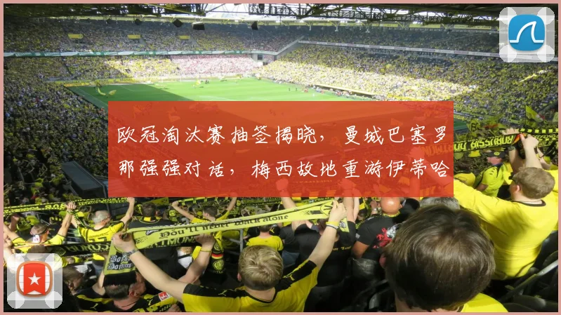 欧冠淘汰赛抽签揭晓，曼城巴塞罗那强强对话，梅西故地重游伊蒂哈德迎旧主