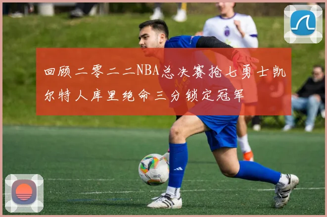 回顾二零二二NBA总决赛抢七勇士凯尔特人库里绝命三分锁定冠军