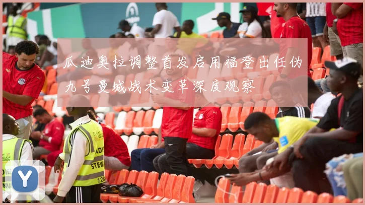 瓜迪奥拉调整首发启用福登出任伪九号曼城战术变革深度观察