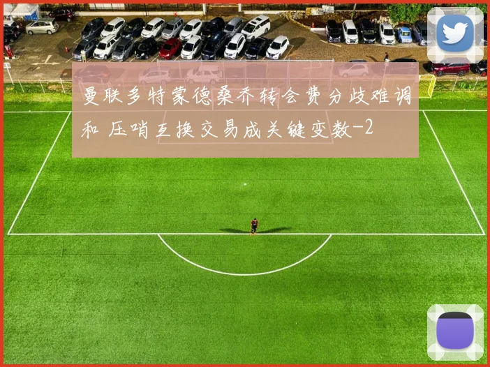 曼联多特蒙德桑乔转会费分歧难调和 压哨互换交易成关键变数