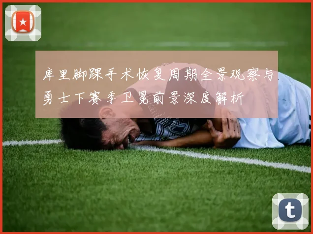库里脚踝手术恢复周期全景观察与勇士下赛季卫冕前景深度解析