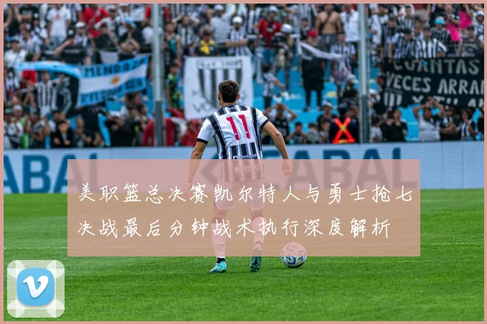 美职篮总决赛凯尔特人与勇士抢七决战最后分钟战术执行深度解析