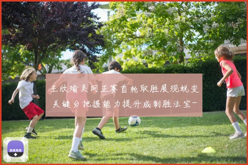 王欣瑜美网正赛首轮取胜展现蜕变 关键分把握能力提升成制胜法宝