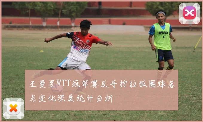 王曼昱WTT冠军赛反手拧拉弧圈球落点变化深度统计分析