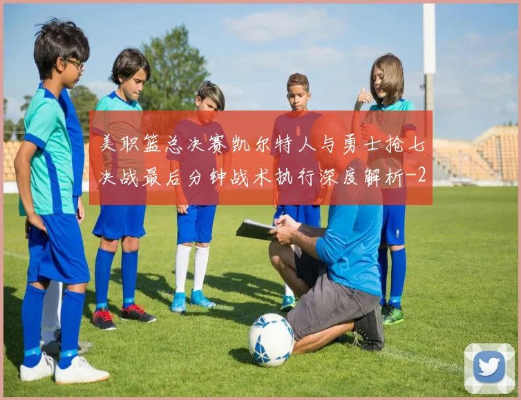 美职篮总决赛凯尔特人与勇士抢七决战最后分钟战术执行深度解析