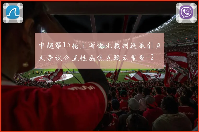 中超第15轮上海德比裁判选派引巨大争议公正性成焦点疑云重重