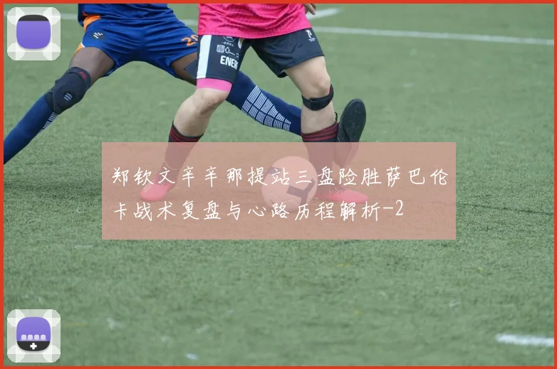 郑钦文辛辛那提站三盘险胜萨巴伦卡战术复盘与心路历程解析